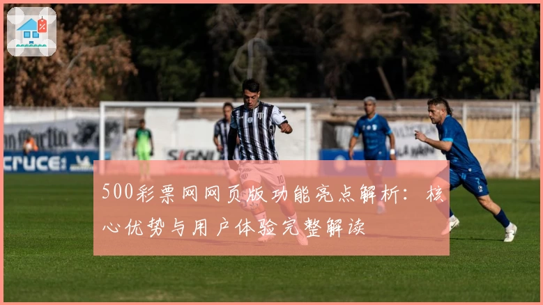 500彩票网网页版功能亮点解析：核心优势与用户体验完整解读