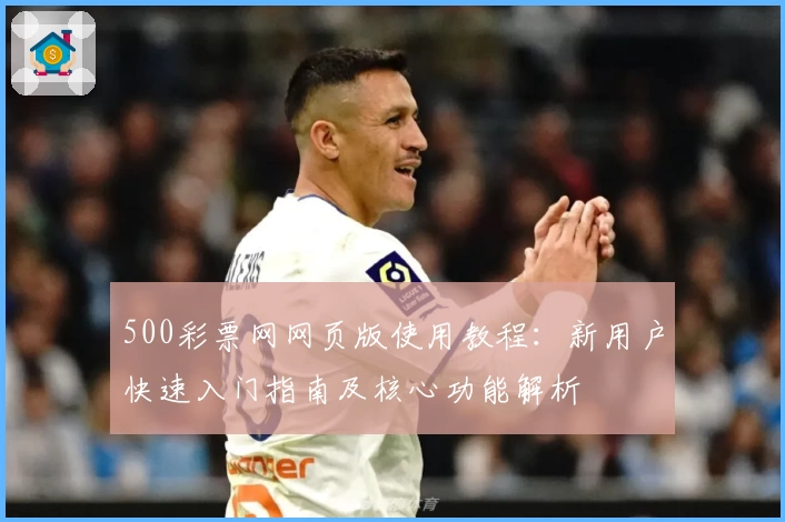 500彩票网网页版使用教程:新用户快速入门指南及核心功能解析