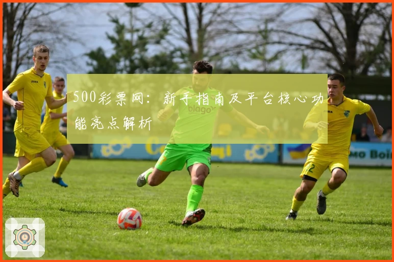 500彩票网：新手指南及平台核心功能亮点解析