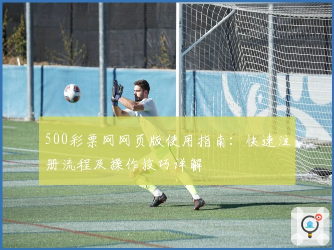500彩票网网页版使用指南:快速注册流程及操作技巧详解