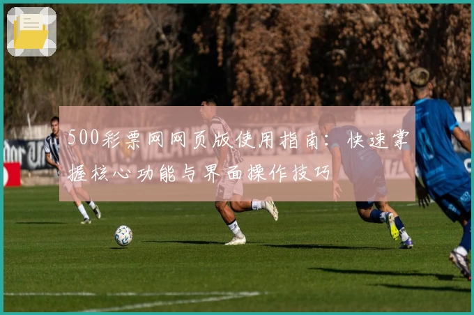 500彩票网网页版使用指南：快速掌握核心功能与界面操作技巧