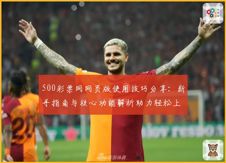 500彩票网网页版使用技巧分享：新手指南与核心功能解析助力轻松上手