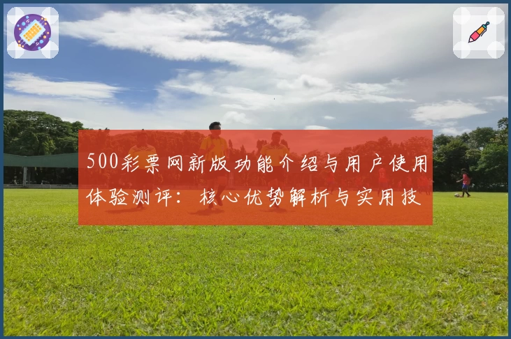 500彩票网新版功能介绍与用户使用体验测评：核心优势解析与实用技巧分享