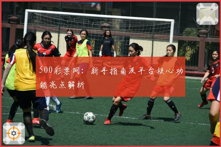 500彩票网:新手指南及平台核心功能亮点解析