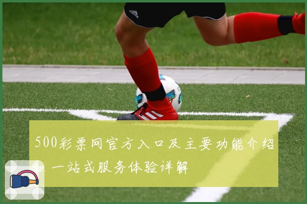 500彩票网官方入口及主要功能介绍:一站式服务体验详解