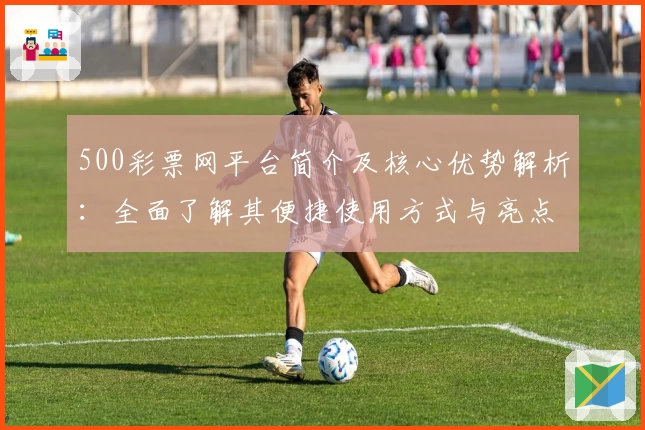500彩票网平台简介及核心优势解析：全面了解其便捷使用方式与亮点功能