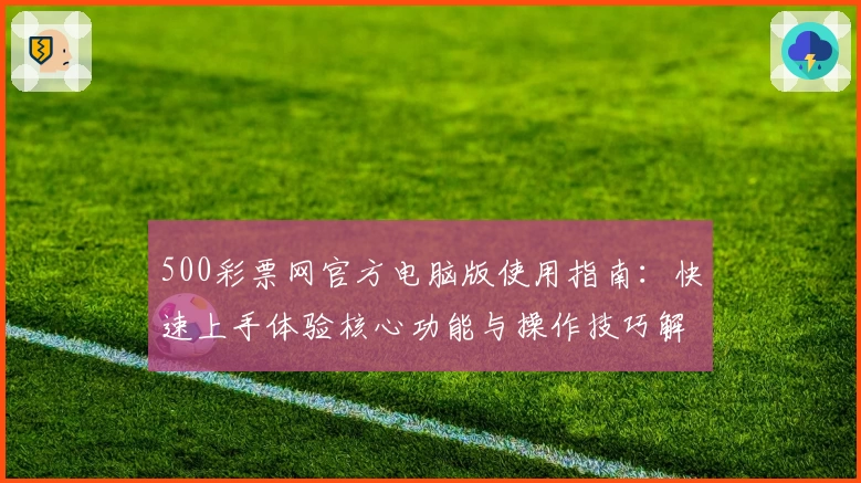 500彩票网官方电脑版使用指南：快速上手体验核心功能与操作技巧解析
