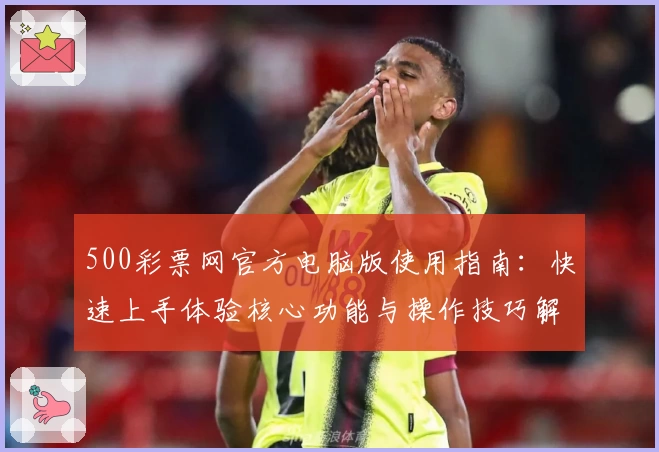 500彩票网官方电脑版使用指南：快速上手体验核心功能与操作技巧解析