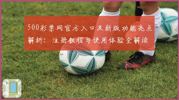 500彩票网官方入口及新版功能亮点解析：注册教程与使用体验全解读