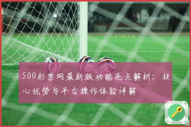 500彩票网最新版功能亮点解析:核心优势与平台操作体验详解