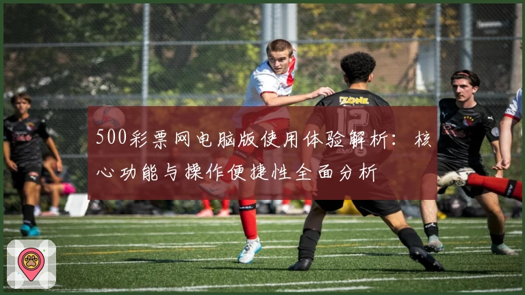 500彩票网电脑版使用体验解析：核心功能与操作便捷性全面分析