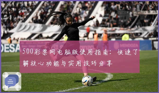 500彩票网电脑版使用指南:快速了解核心功能与实用技巧分享