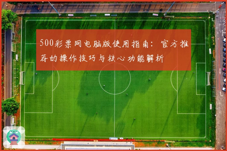 500彩票网电脑版使用指南：官方推荐的操作技巧与核心功能解析