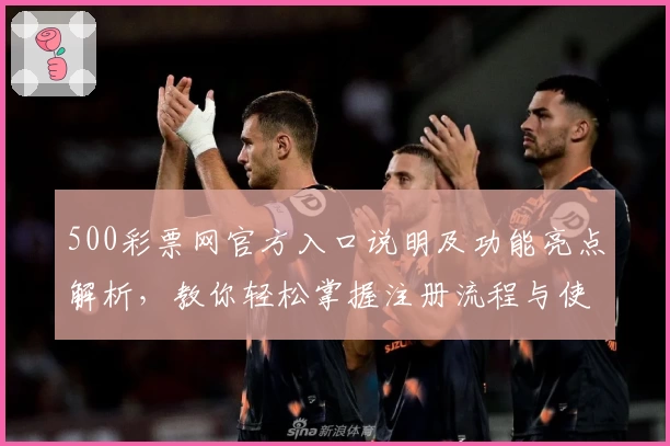 500彩票网官方入口说明及功能亮点解析，教你轻松掌握注册流程与使用技巧
