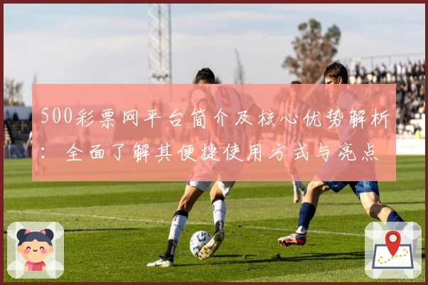 500彩票网平台简介及核心优势解析：全面了解其便捷使用方式与亮点功能