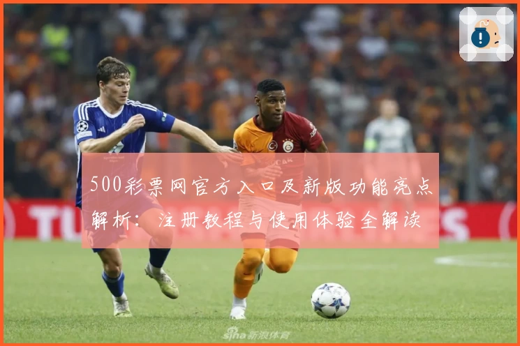500彩票网官方入口及新版功能亮点解析：注册教程与使用体验全解读
