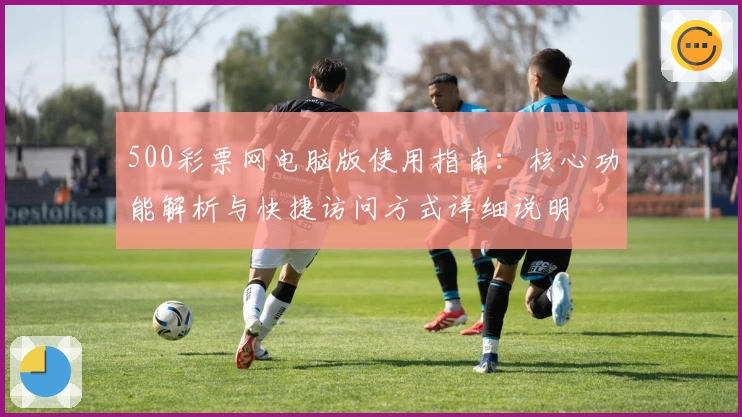 500彩票网电脑版使用指南:核心功能解析与快捷访问方式详细说明