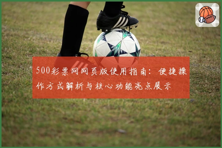 500彩票网网页版使用指南:便捷操作方式解析与核心功能亮点展示