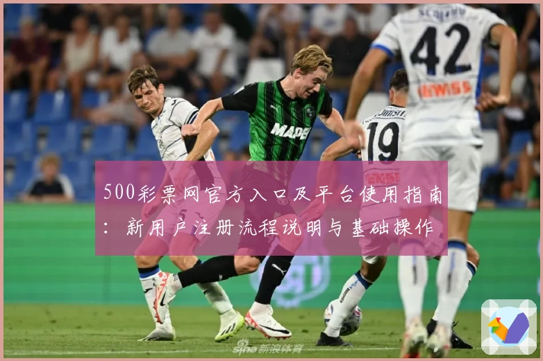 500彩票网官方入口及平台使用指南：新用户注册流程说明与基础操作解析