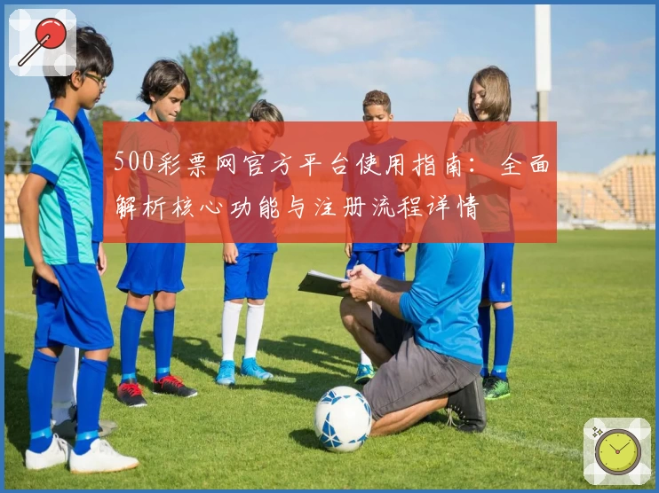 500彩票网官方平台使用指南：全面解析核心功能与注册流程详情