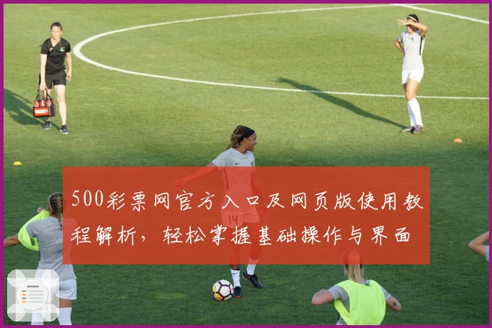 500彩票网官方入口及网页版使用教程解析，轻松掌握基础操作与界面体验