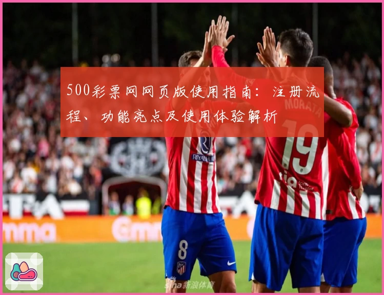 500彩票网网页版使用指南：注册流程、功能亮点及使用体验解析