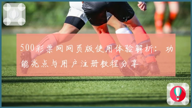 500彩票网网页版使用体验解析：功能亮点与用户注册教程分享