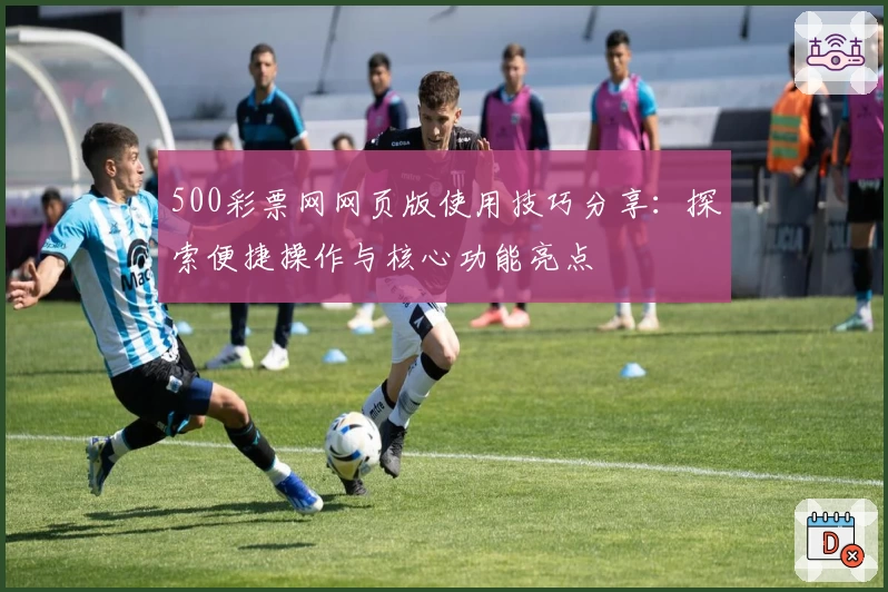 500彩票网网页版使用技巧分享：探索便捷操作与核心功能亮点