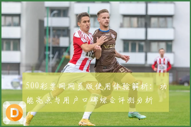 500彩票网网页版使用体验解析：功能亮点与用户口碑综合评测分析