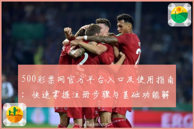 500彩票网官方平台入口及使用指南：快速掌握注册步骤与基础功能解析