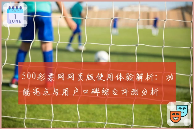 500彩票网网页版使用体验解析：功能亮点与用户口碑综合评测分析