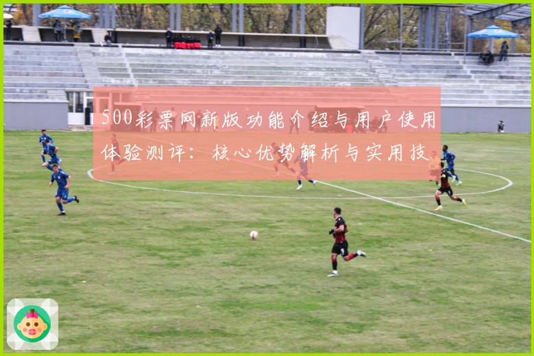 500彩票网新版功能介绍与用户使用体验测评：核心优势解析与实用技巧分享
