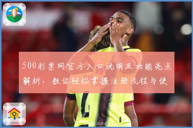 500彩票网官方入口说明及功能亮点解析，教你轻松掌握注册流程与使用技巧
