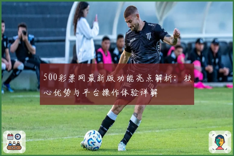 500彩票网最新版功能亮点解析：核心优势与平台操作体验详解