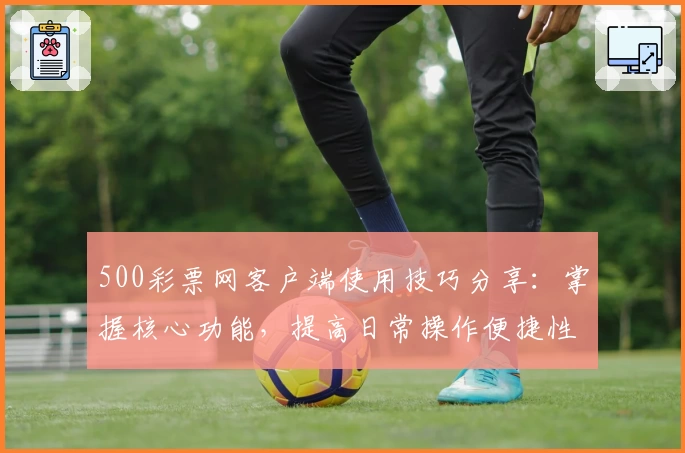 500彩票网客户端使用技巧分享：掌握核心功能，提高日常操作便捷性