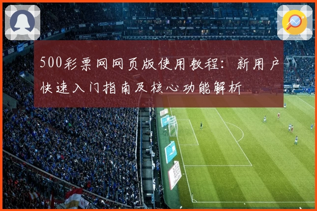 500彩票网网页版使用教程：新用户快速入门指南及核心功能解析