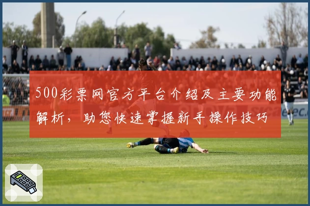 500彩票网官方平台介绍及主要功能解析，助您快速掌握新手操作技巧