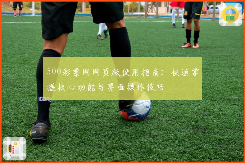 500彩票网网页版使用指南：快速掌握核心功能与界面操作技巧