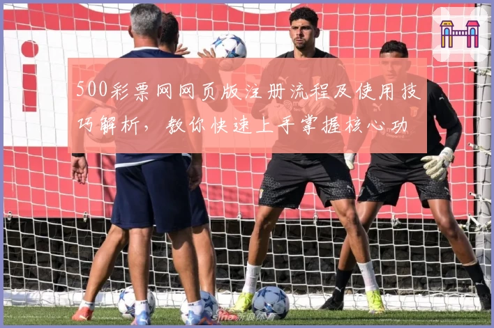 500彩票网网页版注册流程及使用技巧解析，教你快速上手掌握核心功能