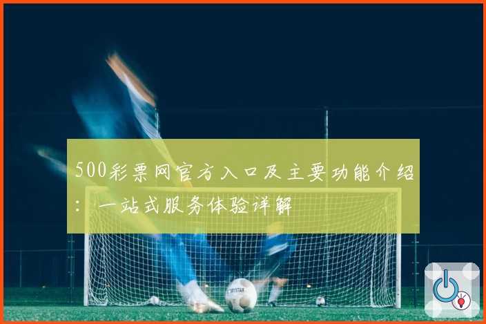 500彩票网官方入口及主要功能介绍：一站式服务体验详解