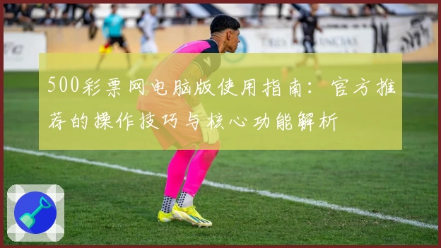 500彩票网电脑版使用指南：官方推荐的操作技巧与核心功能解析