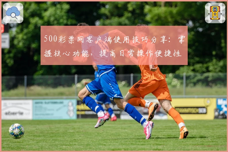 500彩票网客户端使用技巧分享：掌握核心功能，提高日常操作便捷性