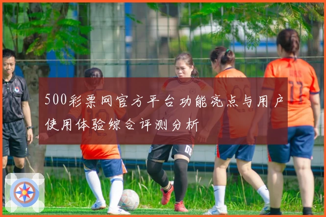 500彩票网官方平台功能亮点与用户使用体验综合评测分析