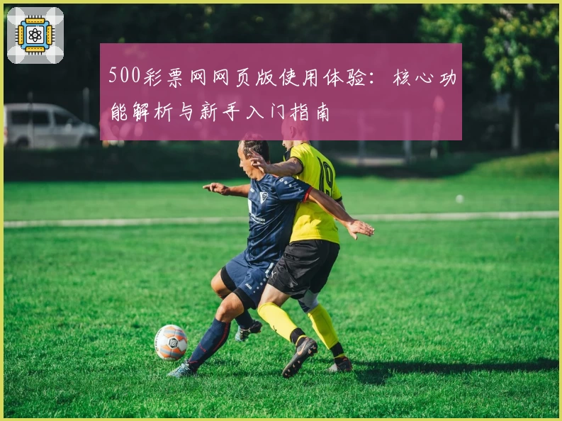 500彩票网网页版使用体验：核心功能解析与新手入门指南