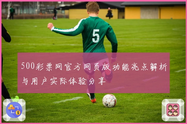 500彩票网官方网页版功能亮点解析与用户实际体验分享