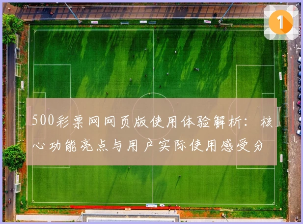 500彩票网网页版使用体验解析：核心功能亮点与用户实际使用感受分享